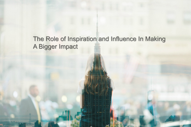 The Role of Inspiration and Influence In Making A Bigger Impact