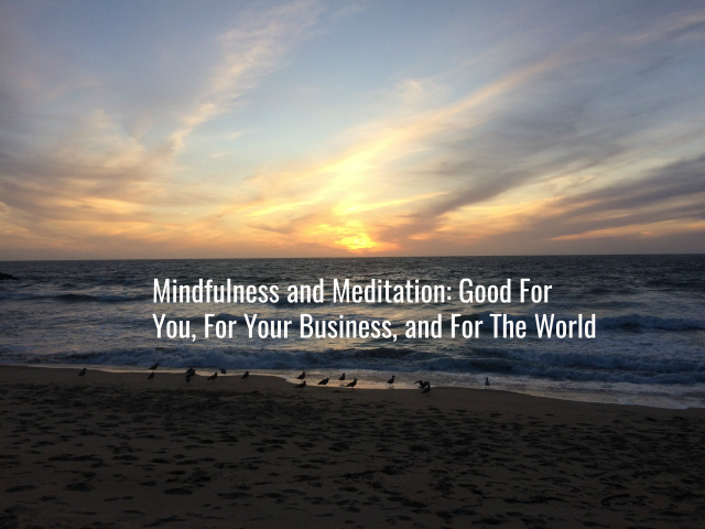Mindfulness and Meditation: Good For You, For Your Business, and For The World
