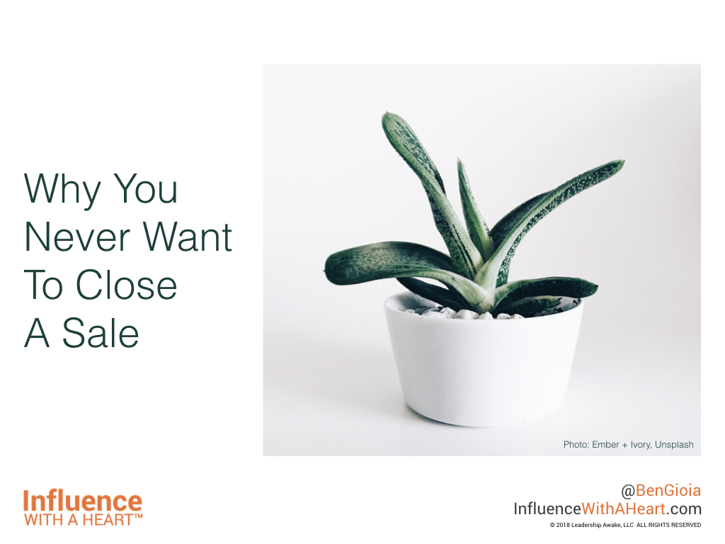 Why You Never Want To Close A Sale by Ben Gioia Influence With A Heart